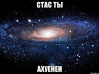 стас ты ахуенен