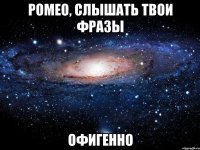 ромео, слышать твои фразы офигенно