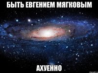 быть евгением мягковым ахуенно