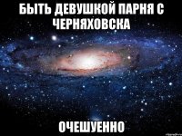 быть девушкой парня с черняховска очешуенно