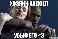 хозяин надоел убью его <3