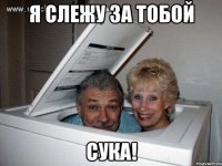 я слежу за тобой сука!