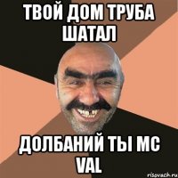 твой дом труба шатал долбаний ты mc val