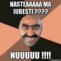 nasteaaaaa ma iubesti ??? nuuuuu !!!