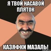 я твой насавой пляток казяфки мазаль!