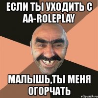 если ты уходить с aa-roleplay малышь,ты меня огорчать