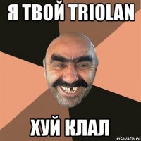 я твой triolan хуй клал