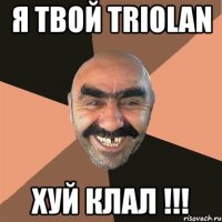 я твой triolan хуй клал !!!