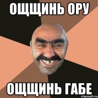 ощщинь ору ощщинь габе