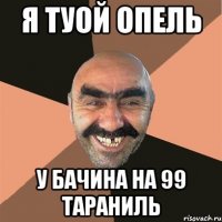 я туой опель у бачина на 99 тараниль