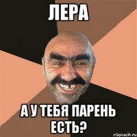 лера а у тебя парень есть?