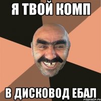 я твой комп в дисковод ебал