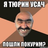 я тюрин усач пошли покурим?