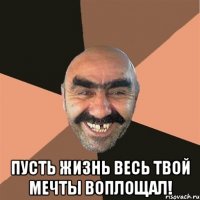  пусть жизнь весь твой мечты воплощал!