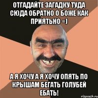 отгадайте загадку туда сюда обратно о боже как приятьно =) а я хочу а я хочу опять по крышам бегать голубей ебать!