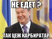 не едет ? так цеж карбиратар