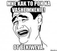 mne kak to poh na vashe mnenie! ot bekiweva.