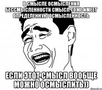 в смысле осмысления бессмысленности смысл тоже имеет определенную осмысленность если этот смысл вообще можно осмыслить))