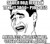 зашел под первый трибет за 50+ рук с 85s а хуле, есть же 3.24% на то, чтобы флопнуть допер!