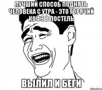 лучший способ поднять человека с утра - это горячий кофе в постель вылил и беги