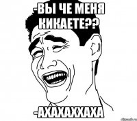 -вы че меня кикаете?? -ахахаххаха