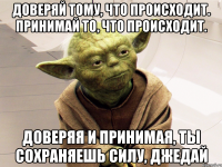 доверяй тому, что происходит. принимай то, что происходит. доверяя и принимая, ты сохраняешь силу, джедай