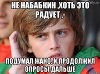 не набабкин ,хоть это радует ,- подумал жано, и продолжил опросы дальше