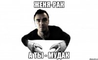 женя-рак а ты - мудак