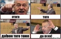 этого того да!вон того тоже да всех!