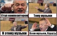 Стал композитором Тому музыки И этому музыки Всем музыки, блеать!