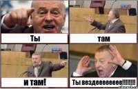 Ты там и там! Ты вездееееееее!!!