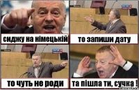 сиджу на німецькій то запиши дату то чуть не роди та пішла ти, сучка !