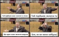 Той підійшов каже: включи ту пісню Той підійшов: включи ту Ще один каже: включи медляк Бля, як ви мене заїбали!