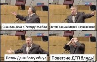 Сначала Леха в 7емеру въебал Затем Ванька Мерен на таран взял Потом Даня Волгу ебнул Поветрие ДТП блядь!