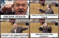 Оксана уехала Теперь он клеится ко всем бабам подряд Тусит со школотой Твою мать! Что с ним случилось?