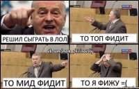 Решил сыграть в лол То топ фидит То мид фидит То я фижу =(