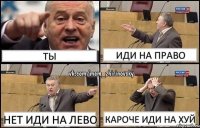 ты иди на право нет иди на лево кароче иди на хуй