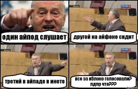 один айпод слушает другой на айфоне сидит третий в айпаде в инете все за яблоко голосовали? лдпр что???