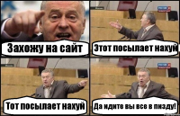 Захожу на сайт Этот посылает нахуй Тот посылает нахуй Да идите вы все в пизду!