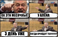 ОХ ЭТИ МЕСЯЧНЫЕ У АЛЁНА 3 ДЕНЬ УЖЕ КОГДА ПРОЙДУТ ТО???