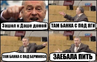 Зашол к Даше домой ТАМ БАНКА С ПОД ЯГИ ТАМ БАНКА С ПОД БЕРМИКСА ЗАЕБАЛА ПИТЬ