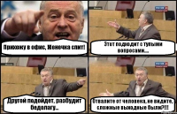 Прихожу в офис, Женечка спит! Этот подходит с тупыми вопросами.... Другой подойдет, разбудит бедолагу... Отвалите от человека, не видите, сложные выходные были?!!!