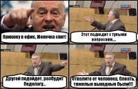 Прихожу в офис, Женечка спит! Этот подходит с тупыми вопросами.... Другой подойдет, разбудит бедолагу... Отвалите от человека, блеать, тяжелые выходные были!!!