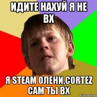 идите нахуй я не вх я steam олени,cortez сам ты вх