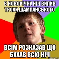 в новорічну ніч випив трохи шампанського всім розказав що бухав всю ніч