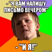 - "я вам напишу письмо вечером" - "и я!"