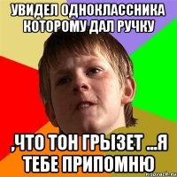 увидел одноклассника которому дал ручку ,что тон грызет ...я тебе припомню