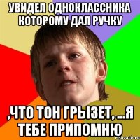 увидел одноклассника которому дал ручку ,что тон грызет, ...я тебе припомню