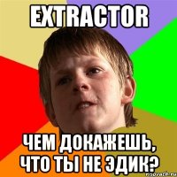 extractor чем докажешь, что ты не эдик?