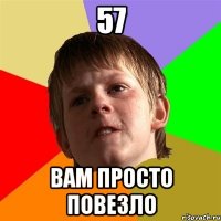 57 вам просто повезло